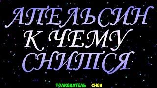ТОЛКОВАТЕЛЬ СНОВ  ~ АПЕЛЬСИН ВИДЕТЬ ВО СНЕ, К ЧЕМУ СНИТСЯ.
