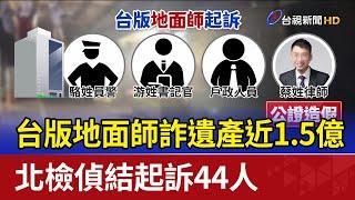 台版地面師詐遺產近1.5億 北檢偵結起訴44人