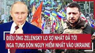 Thời sự quốc tế: Điều ông Zelensky lo sợ nhất đã tới, Nga tung đòn nguy hiểm nhất vào Ukraine