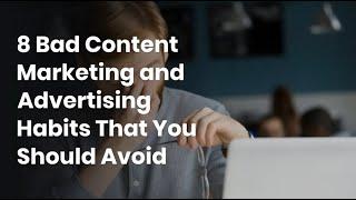 8 Bad Content Marketing and Advertising Habits That You Should Avoid