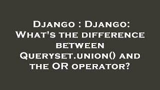 Django : Django: What's the difference between Queryset.union() and the OR operator?