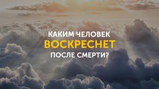 Каким человек воскреснет после смерти?