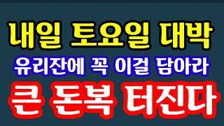 "내일 토요일 대박! 유리잔에 이걸 꼭 담아라! 이런 날 자주 오지 않는다! 돈복 터질 두 마리 토끼를 잡는 황금같은 절호의 순간" 지금 대박터질 토요일 돈복 터지는 풍수기원접수중