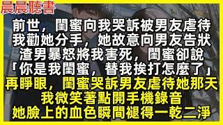 再睜眼，閨蜜哭訴男友虐待她那天，我微笑著點開手機錄音，她臉上的血色瞬間褪得一乾二淨。前世，閨蜜向我哭訴被男友虐待，我勸她分手，她故意向男友告狀，渣男暴怒將我害死，閨蜜卻說「你是我閨蜜，替我挨打怎麼了」