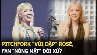 Pitchfork "vùi dập" Rosé, fan “nóng mặt” đòi xử?