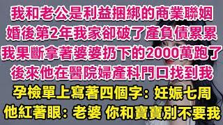 我和老公是利益捆綁的商業聯姻，婚後第2年我家卻破了產負債累累，我果斷拿著婆婆扔下的2000萬跑了。後來他在醫院的婦產科門口找到我，孕檢單上寫著四個字：妊娠七周。他紅著雙眼：老婆，你和寶寶別不要我。