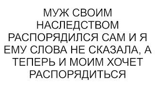 Муж своим наследством распорядился сам и я ему слова не сказала, а теперь и моим хочет распорядиться