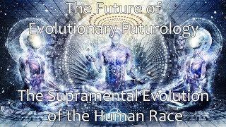 The Future of Evolutionary Futurology - The Supramental Evolution of the Human Race