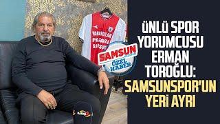 Ünlü spor yorumcusu Erman Toroğlu: Samsunspor'un yeri ayrı