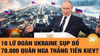 Thời sự quốc tế: 10 Lữ đoàn Ukraine sụp đổ, 70.000 quân Nga thẳng tiến Kiev?