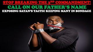STOP BREAKING THE 3rd COMMANDMENT - CALL ON OUR FATHER’S NAME: SATAN’S TACTIC TO KEEP YOU IN BONDAGE