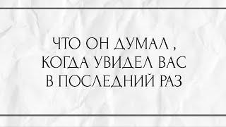 ЧТО ОН ДУМАЛ, КОГДА УВИДЕЛ ВАС В ПОСЛЕДНИЙ РАЗ ?