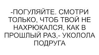 -Погуляйте. Смотри только, чтоб твой не нахрюкался, как в прошлый раз,- уколола подруга