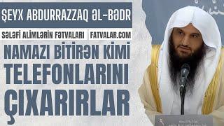 Şeyx Abdurrazzaq əl-Bədr - Namazı bitirən kimi telefonlarını çıxarırlar I fatvalar.com