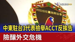 中東駐台3代表檢舉ACCT反挨告 險釀外交危機