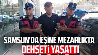 Samsun'da eşine mezarlıkta kabusu yaşattı: Kendine yer beğen