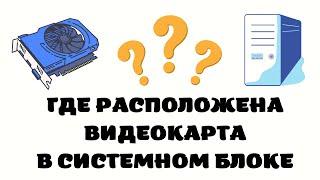 Где расположена видеокарта в компьютере. Где видеокарта в системном блоке