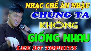 NHẠC CHẾ - CHÚNG TA KHÔNG GIỐNG NHAU - LEE HT TOPHITS ( HOT NHẤT)