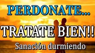 PERDONATE, TRATATE BIEN. AMATE HOY!!  Sanación durmiendo