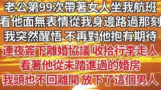 【完結】老公第99次帶著女人坐我航班，看他面無表情從我身邊路過那刻，我突然醒悟 不再對他抱有期待，連夜簽下離婚協議 收拾行李走人，看著他從未踏進過的婚房，我頭也不回離開 放下了這個男人【爽文】【婚姻】