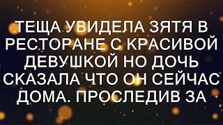 Теща увидела зятя в ресторане с красивой девушкой но дочь сказала что он сейчас дома. Проследив за