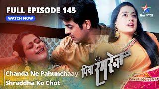 FULL EPISODE -145 || Chanda Ne Pahunchaayi Shraddha Ko Chot || Piya Rangrezz | पिया रंगरेज़