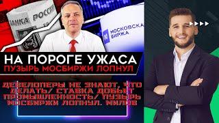 ДЕВЕЛОПЕРЫ НЕ ЗНАЮТ, ЧТО ДЕЛАТЬ СТАВКА ДОБЬЕТ ПРОМЫШЛЕННОСТЬ ПУЗЫРЬ МОСБИРЖИ ЛОПНУЛ. Милов