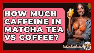 How Much Caffeine In Matcha Tea Vs Coffee? - Beverage Buff
