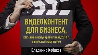 Видеоконтент для бизнеса, как самый популярный тренд 2018 г. в интернет-маркетинге. Владимир Кобяков