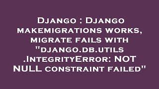 Django : Django makemigrations works, migrate fails with "django.db.utils.IntegrityError: NOT NULL c