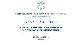 VII Сухаревские чтения. Проблема патоморфоза в детской психиатрии. 1 день 27 июня