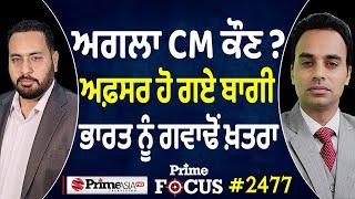 Prime Focus (2477) || ਅਗਲਾ CM ਕੌਣ ? ਅਫ਼ਸਰ ਹੋ ਗਏ ਬਾਗੀ, ਭਾਰਤ ਨੂੰ ਗਵਾਢੋਂ ਖ਼ਤਰਾ