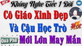 [Mới & Cực Phê] Chuyện Tình Nở Muộn Của Cô Giáo Và Cậu Học Trò Mới Lớn - Full Truyện Tâm Sự Thầm Kín