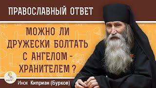 Можно ли ДРУЖЕСКИ БОЛТАТЬ С АНГЕЛОМ-ХРАНИТЕЛЕМ ?  Инок Киприан (Бурков)