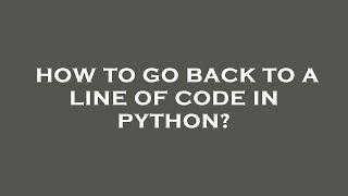 How to go back to a line of code in python?