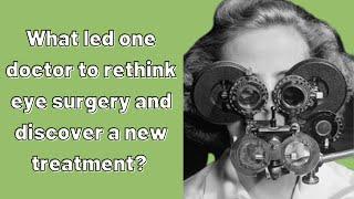 What led one doctor to rethink eye surgery and find a new treatment?