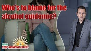 Who's to blame for the alcohol epidemic? - Stop Drinking Expert