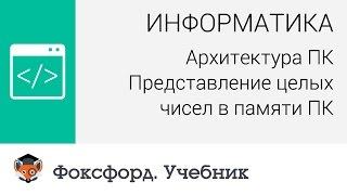 Информатика. Архитектура ПК: Представление целых чисел в памяти ПК. Центр онлайн-обучения «Фоксфорд»