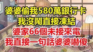 婆婆偷我580萬銀行卡，我沒鬧直接凍結，婆家66個未接來電，我直接一句話婆婆嚇傻！#心寄奇旅#為人處世#生活經驗#情感#故事#彩礼#花開富貴#深夜淺讀