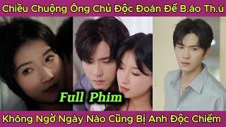 Chiều Chuộng Ông Trùm Độc Đoán Để Bá.o Th.ù, Không Ngờ Ngày Nào Cũng Bị Anh Độc Chiếm, Full Phim