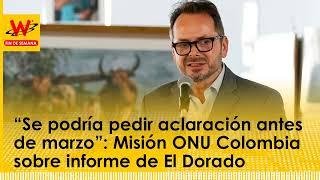 “Se podría pedir aclaración antes de marzo”: Misión ONU Colombia sobre informe de El Dorado