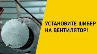 УСТАНОВИТЕ ШИБЕР НА ВЕНТИЛЯТОР!