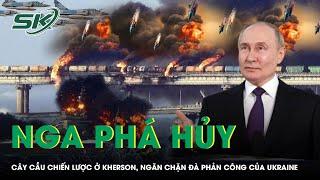 Nga phá hủy cây cầu chiến lược ở Kherson, ngăn chặn đà phản công của Ukraine | SKĐS