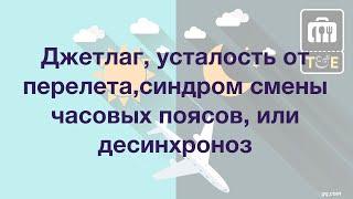 Джетлаг, усталость от перелета, синдром смены часовых поясов, или десинхроноз