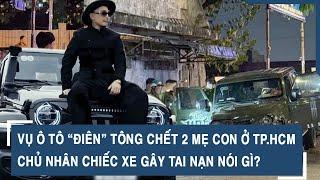 Vụ ô tô “điên” tông chết 2 mẹ con ở TP.HCM:  Chủ nhân chiếc xe gây tai nạn nói gì?