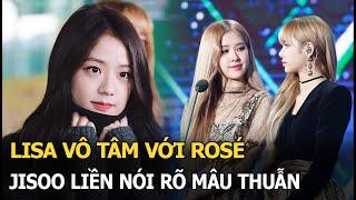 Lisa vô tâm với Rosé, Jisoo liền nói rõ mâu thuẫn