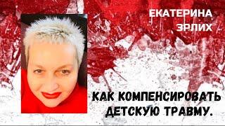 КАК КОМПЕНСИРОВАТЬ ДЕТСКУЮ ТРАВМУ. Екатерина Эрлих