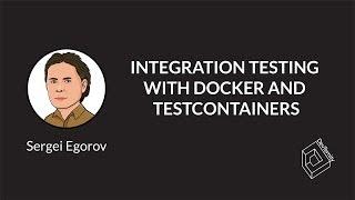  Integration Testing with Docker and Testcontainers (Sergei Egorov)