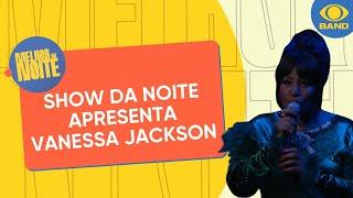 Show da noite: Vanessa Jackson traz espetáculo ao vivo | Melhor da Noite