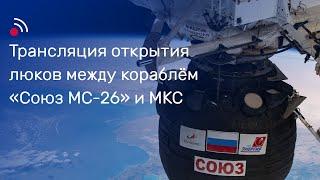 Трансляция открытия люков между кораблём «Союз МС-26» и МКС